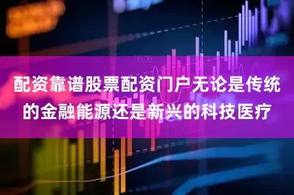 配资靠谱股票配资门户无论是传统的金融能源还是新兴的科技医疗