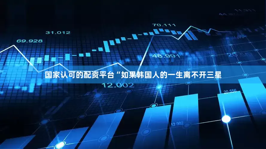 国家认可的配资平台“如果韩国人的一生离不开三星