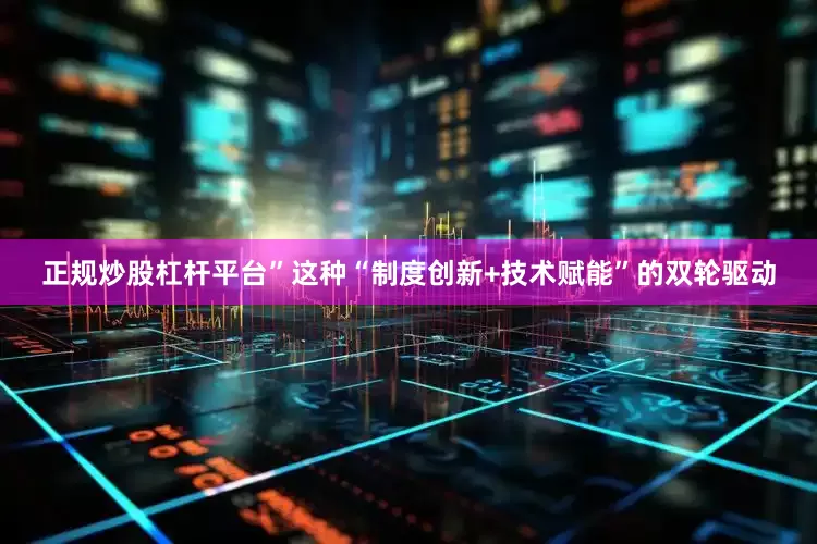 正规炒股杠杆平台”这种“制度创新+技术赋能”的双轮驱动