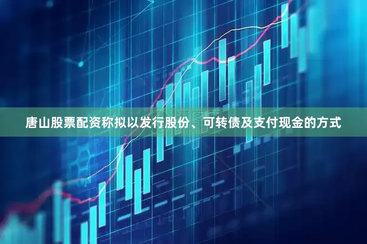 唐山股票配资称拟以发行股份、可转债及支付现金的方式