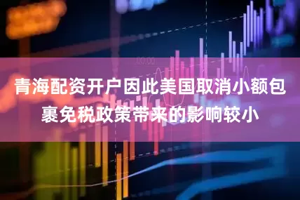 青海配资开户因此美国取消小额包裹免税政策带来的影响较小