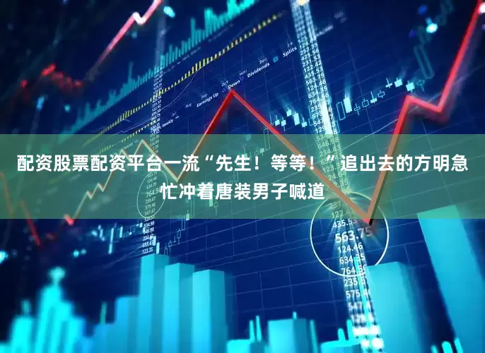 配资股票配资平台一流“先生！等等！”追出去的方明急忙冲着唐装男子喊道